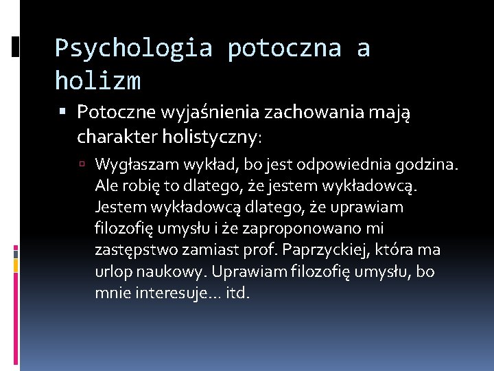 Psychologia potoczna a holizm Potoczne wyjaśnienia zachowania mają charakter holistyczny: Wygłaszam wykład, bo jest