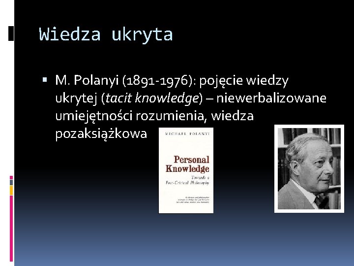 Wiedza ukryta M. Polanyi (1891 -1976): pojęcie wiedzy ukrytej (tacit knowledge) – niewerbalizowane umiejętności