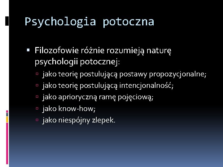 Psychologia potoczna Filozofowie różnie rozumieją naturę psychologii potocznej: jako teorię postulującą postawy propozycjonalne; jako