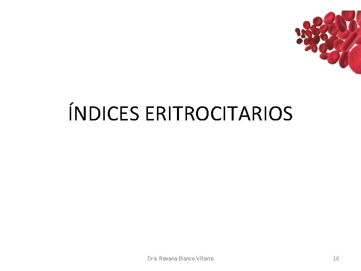 ÍNDICES ERITROCITARIOS Dra. Roxana Blanco Villarte 16 ÍNDICES ERITROCITARIOS Dra. Roxana Blanco Villarte 16