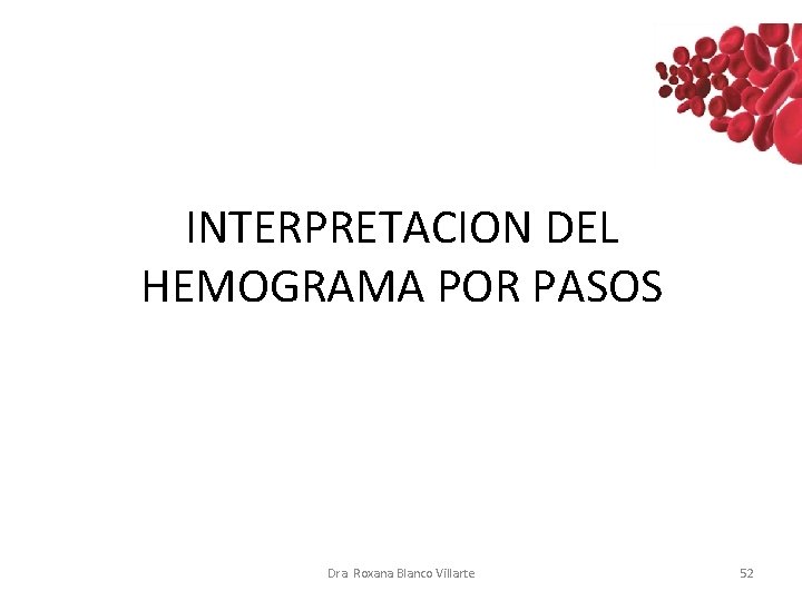 INTERPRETACION DEL HEMOGRAMA POR PASOS Dra. Roxana Blanco Villarte 52 INTERPRETACION DEL HEMOGRAMA POR PASOS Dra. Roxana Blanco Villarte 52