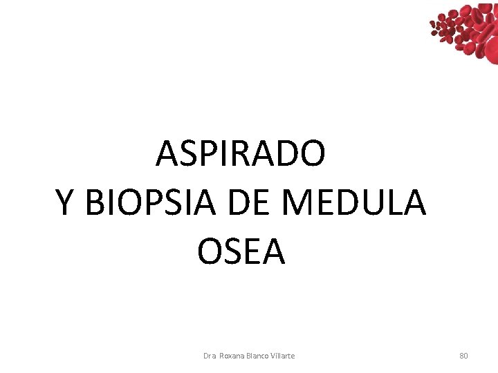 ASPIRADO Y BIOPSIA DE MEDULA OSEA Dra. Roxana Blanco Villarte 80 ASPIRADO Y BIOPSIA DE MEDULA OSEA Dra. Roxana Blanco Villarte 80
