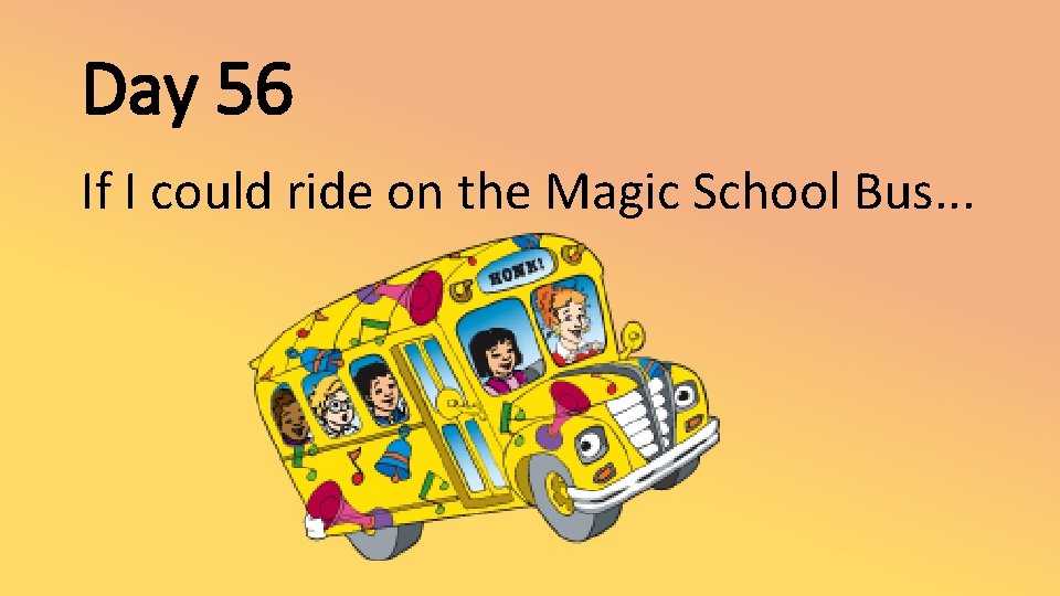 Day 56 If I could ride on the Magic School Bus. . . 