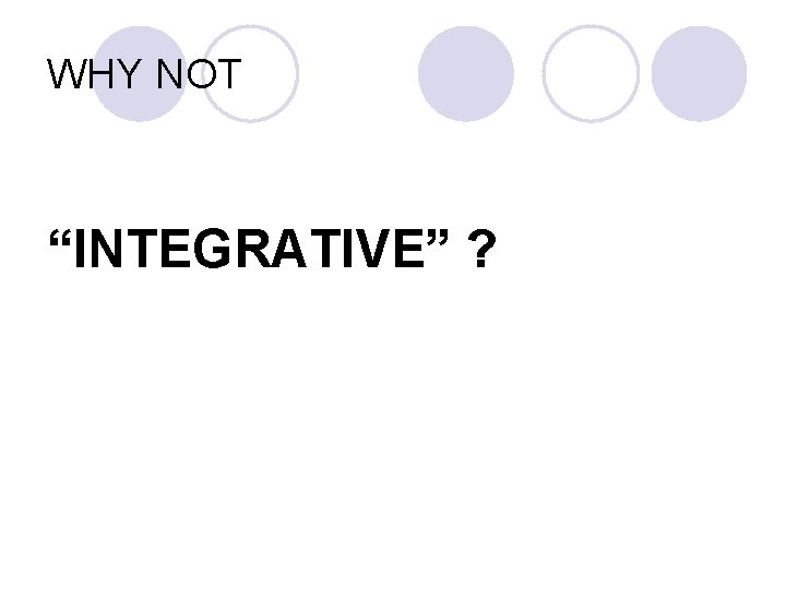 WHY NOT “INTEGRATIVE” ? 