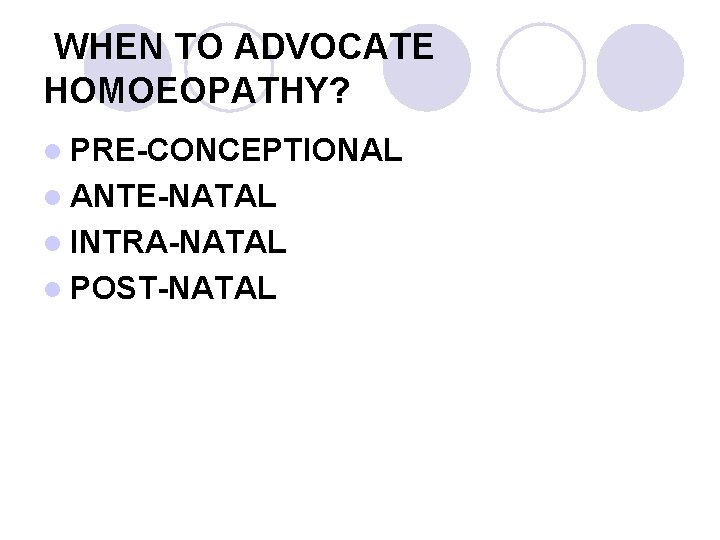 WHEN TO ADVOCATE HOMOEOPATHY? l PRE-CONCEPTIONAL l ANTE-NATAL l INTRA-NATAL l POST-NATAL 