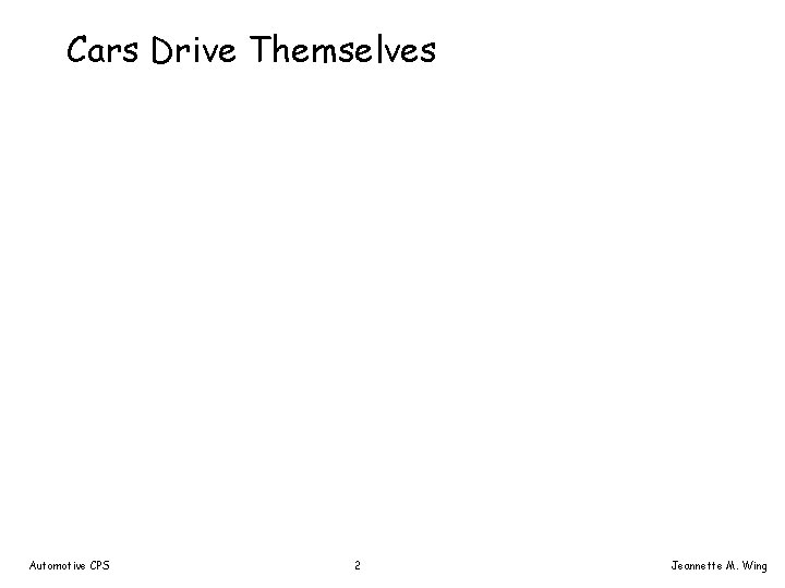 Cars Drive Themselves Automotive CPS 2 Jeannette M. Wing 