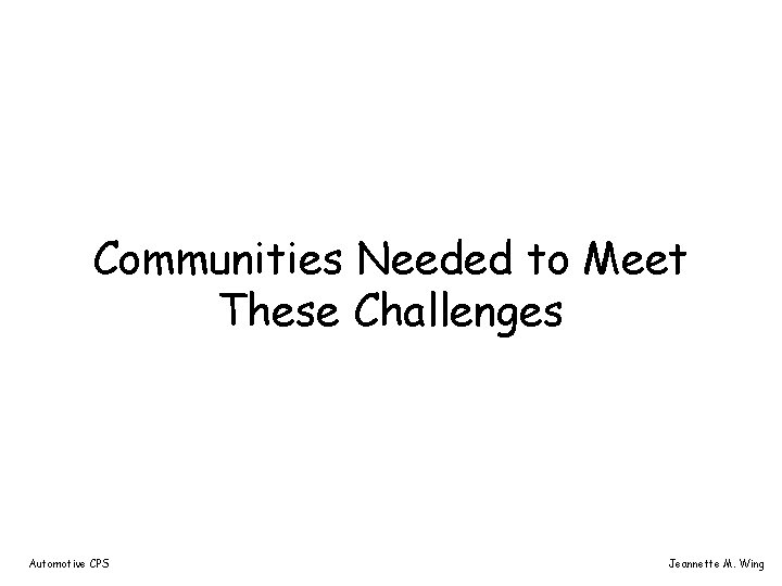 Communities Needed to Meet These Challenges Automotive CPS Jeannette M. Wing 