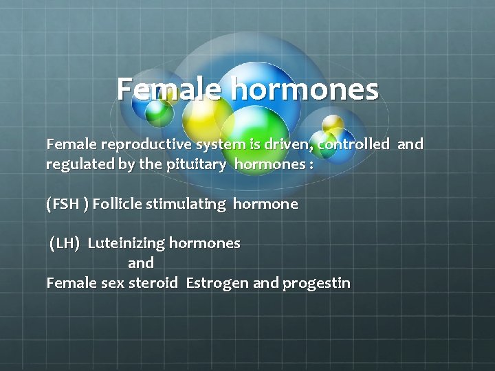 Female hormones Female reproductive system is driven, controlled and regulated by the pituitary hormones