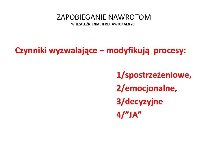 ZAPOBIEGANIE NAWROTOM W UZALEŻNIENIACH BEHAWIORALNYCH Czynniki wyzwalające – modyfikują procesy: 1/spostrzeżeniowe, 2/emocjonalne, 3/decyzyjne 4/”JA”