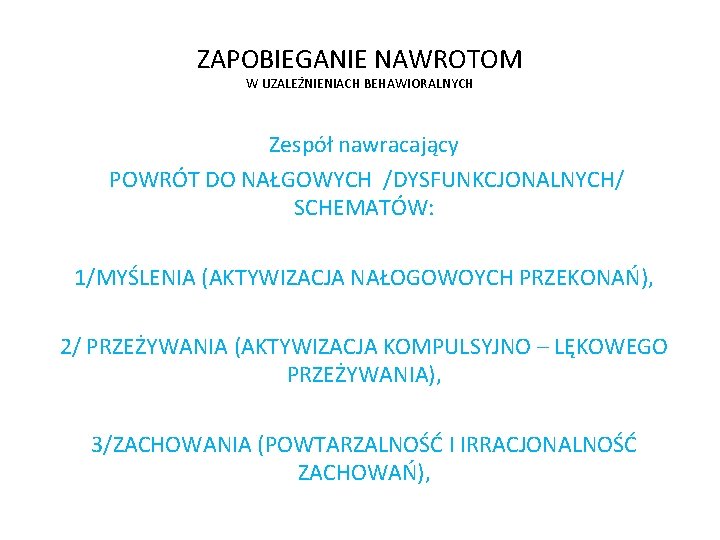 ZAPOBIEGANIE NAWROTOM W UZALEŻNIENIACH BEHAWIORALNYCH Zespół nawracający POWRÓT DO NAŁGOWYCH /DYSFUNKCJONALNYCH/ SCHEMATÓW: 1/MYŚLENIA (AKTYWIZACJA