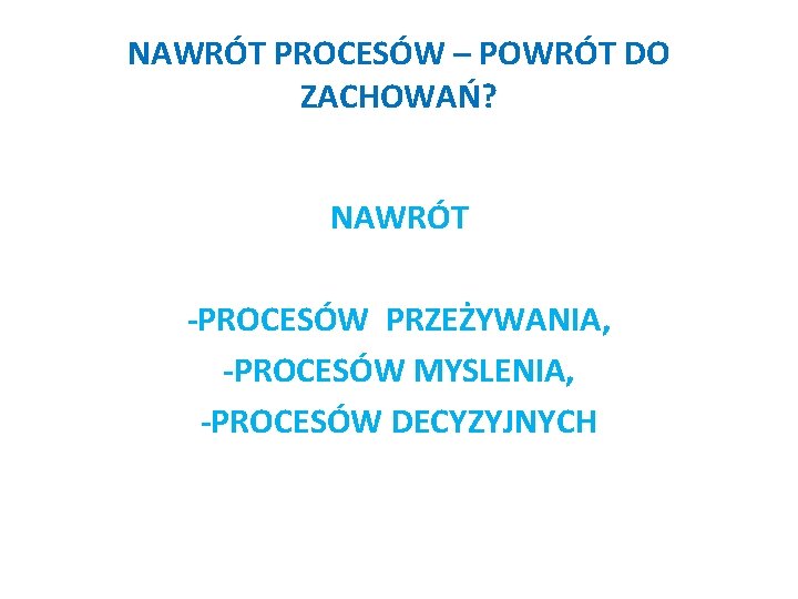 NAWRÓT PROCESÓW – POWRÓT DO ZACHOWAŃ? NAWRÓT -PROCESÓW PRZEŻYWANIA, -PROCESÓW MYSLENIA, -PROCESÓW DECYZYJNYCH 