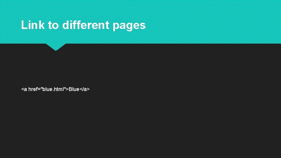 Link to different pages <a href="blue. html">Blue</a> 