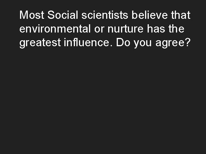Most Social scientists believe that environmental or nurture has the greatest influence. Do you