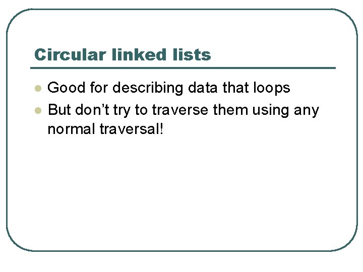 Circular linked lists l l Good for describing data that loops But don’t try