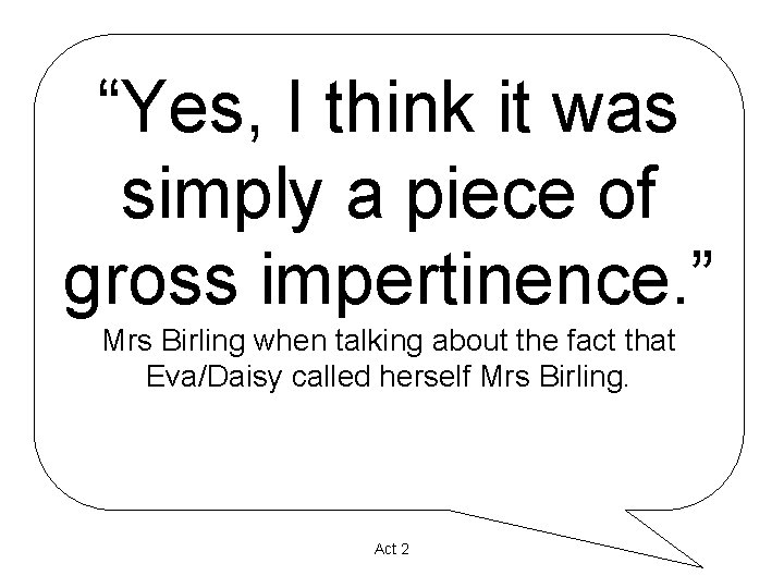 “Yes, I think it was simply a piece of gross impertinence. ” Mrs Birling