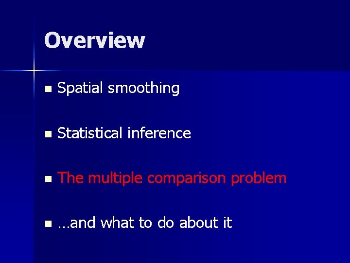 Overview n Spatial smoothing n Statistical inference n The multiple comparison problem n …and