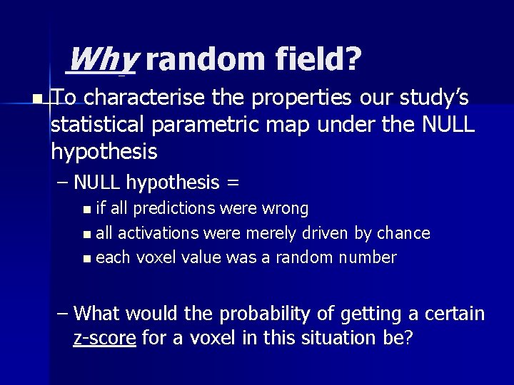 Why random field? n To characterise the properties our study’s statistical parametric map under