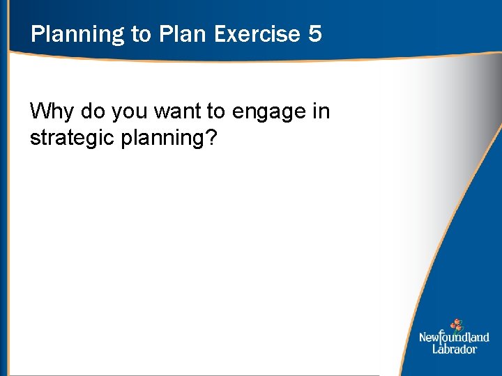 Planning to Plan Exercise 5 Why do you want to engage in strategic planning?
