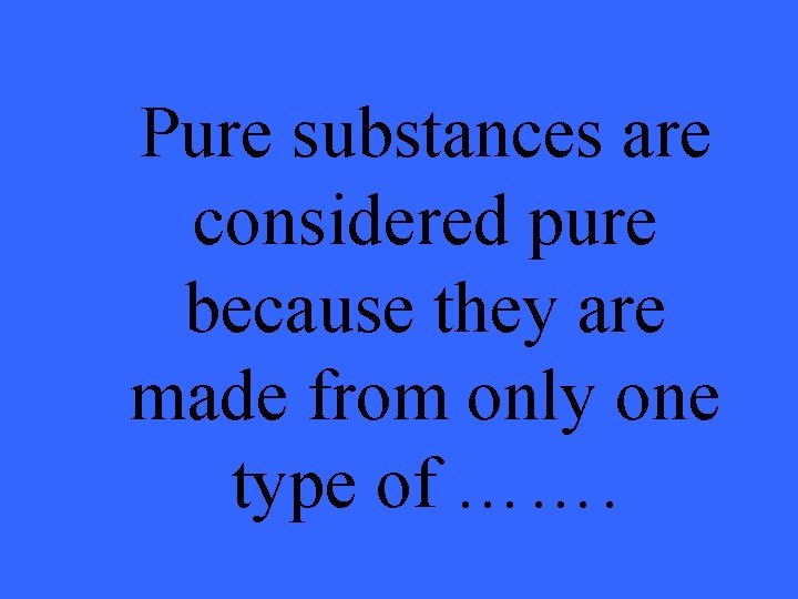 Pure substances are considered pure because they are made from only one type of