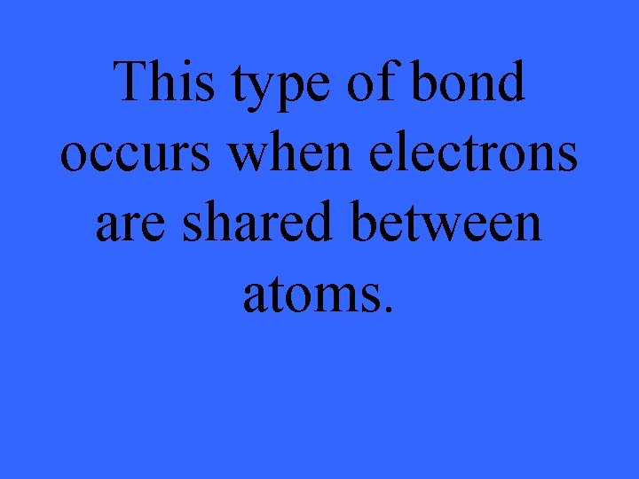 This type of bond occurs when electrons are shared between atoms. 