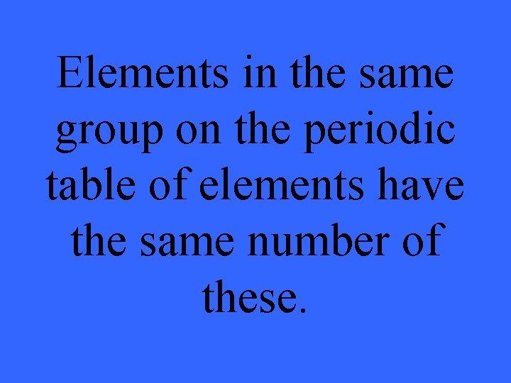 Elements in the same group on the periodic table of elements have the same