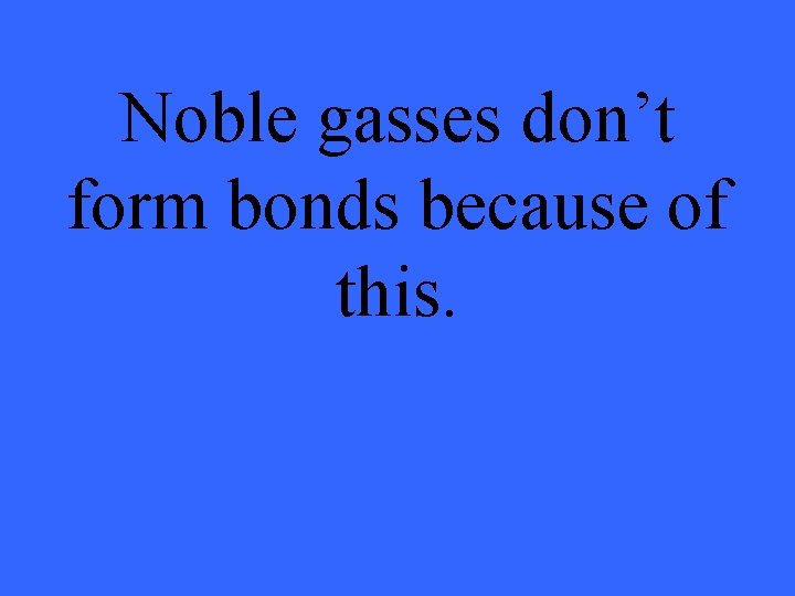 Noble gasses don’t form bonds because of this. 