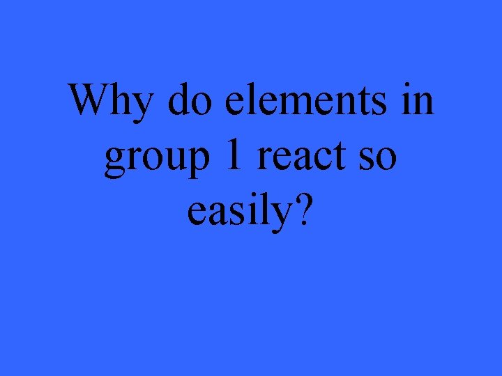 Why do elements in group 1 react so easily? 