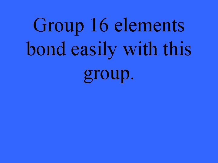 Group 16 elements bond easily with this group. 