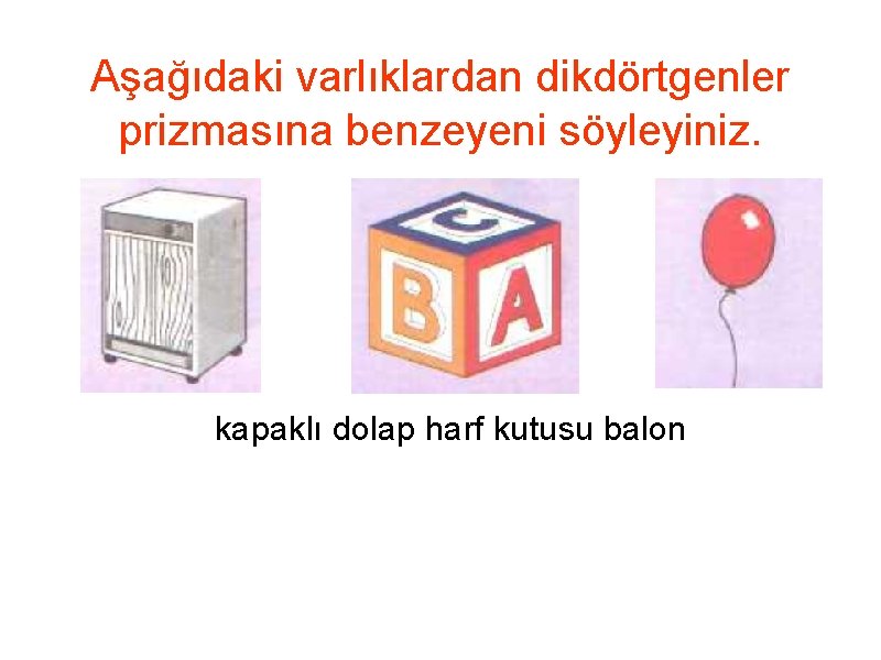 Aşağıdaki varlıklardan dikdörtgenler prizmasına benzeyeni söyleyiniz. kapaklı dolap harf kutusu balon 