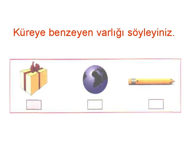 Küreye benzeyen varlığı söyleyiniz. 