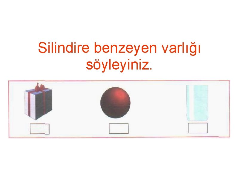 Silindire benzeyen varlığı söyleyiniz. 