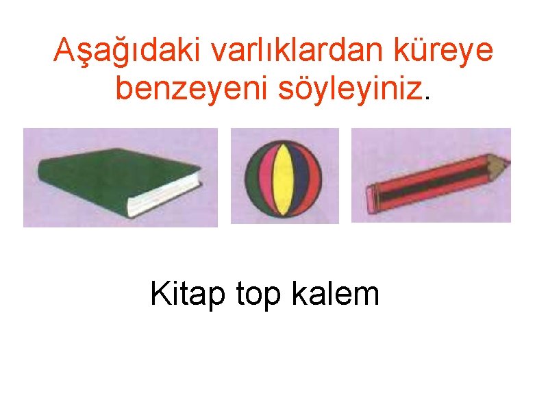 Aşağıdaki varlıklardan küreye benzeyeni söyleyiniz. Kitap top kalem 