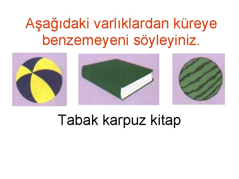 Aşağıdaki varlıklardan küreye benzemeyeni söyleyiniz. Tabak karpuz kitap 