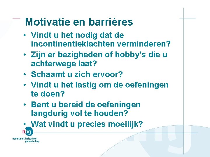 Motivatie en barrières • Vindt u het nodig dat de incontinentieklachten verminderen? • Zijn