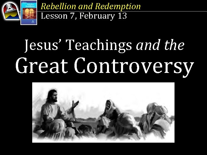 Rebellion and Redemption Lesson 7, February 13 Jesus’ Teachings and the Great Controversy 