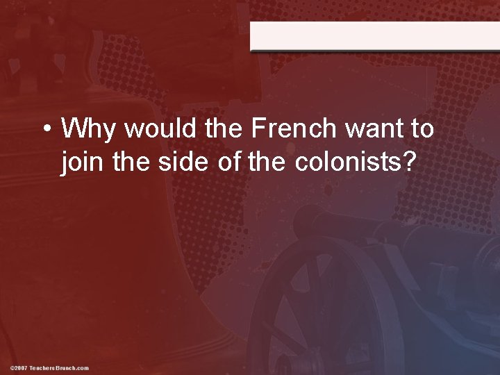  • Why would the French want to join the side of the colonists?