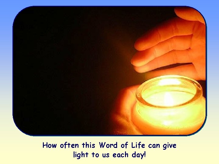 How often this Word of Life can give light to us each day! 