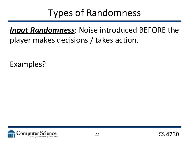 Types of Randomness Input Randomness: Noise introduced BEFORE the player makes decisions / takes