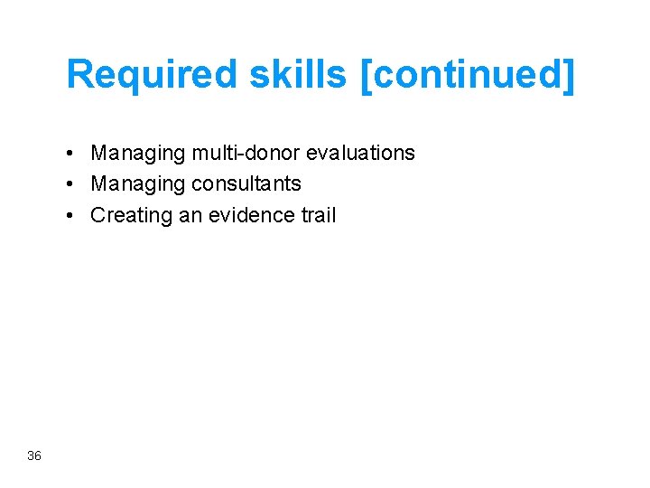Required skills [continued] • Managing multi-donor evaluations • Managing consultants • Creating an evidence