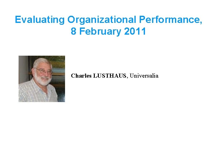Evaluating Organizational Performance, 8 February 2011 Charles LUSTHAUS, Universalia 