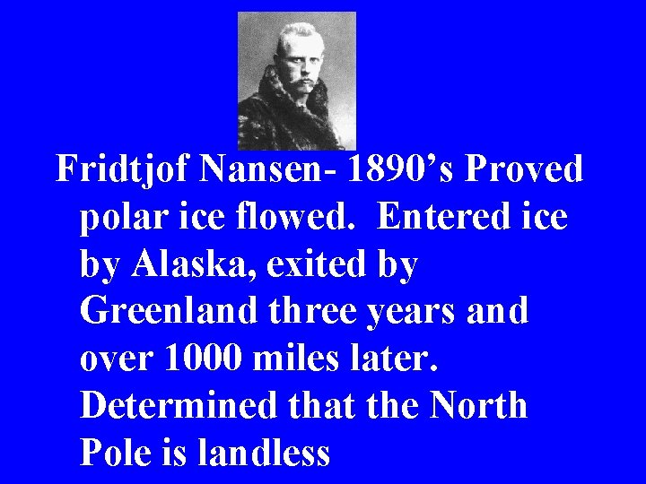 Fridtjof Nansen- 1890’s Proved polar ice flowed. Entered ice by Alaska, exited by Greenland
