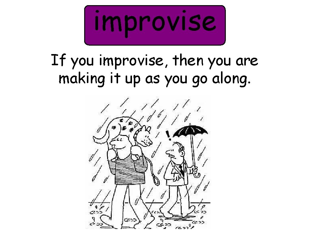 improvise If you improvise, then you are making it up as you go along.