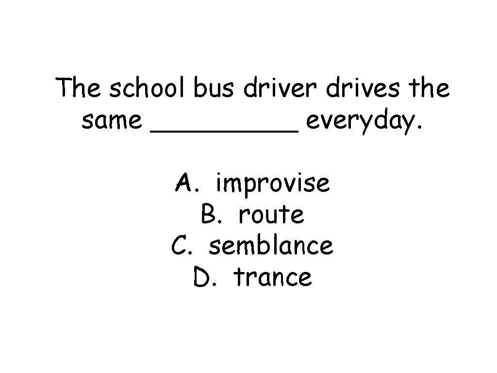 The school bus driver drives the same _____ everyday. A. improvise B. route C.