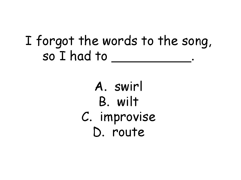 I forgot the words to the song, so I had to _____. A. swirl