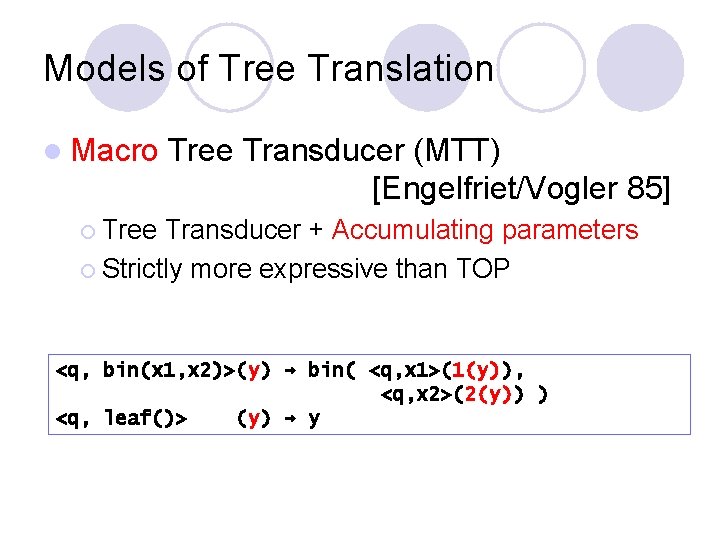 Models of Tree Translation l Macro Tree Transducer (MTT) [Engelfriet/Vogler 85] ¡ Tree Transducer