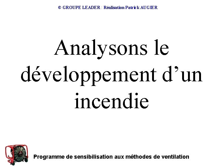 © GROUPE LEADER : Réalisation Patrick AUGIER Analysons le développement d’un incendie Programme de