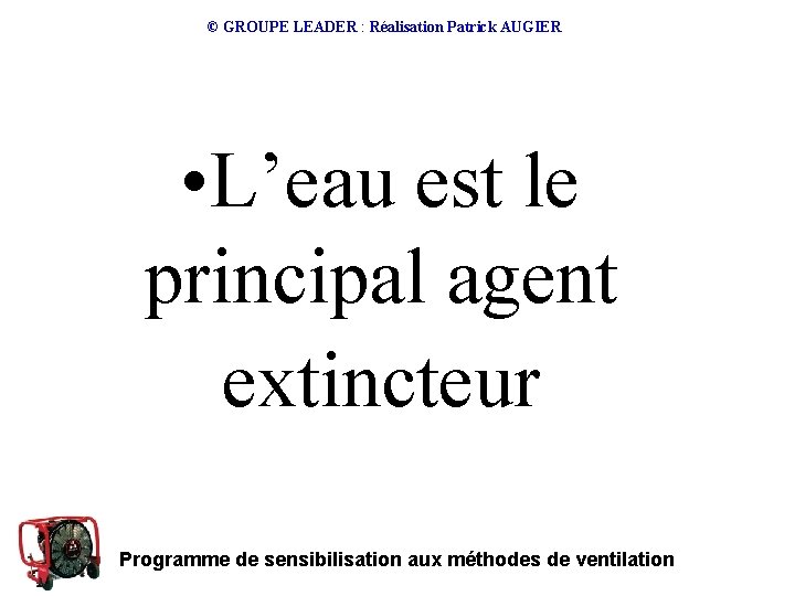 © GROUPE LEADER : Réalisation Patrick AUGIER • L’eau est le principal agent extincteur