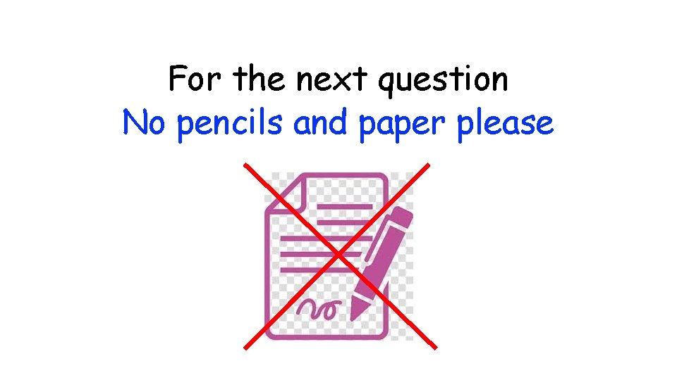 For the next question No pencils and paper please 