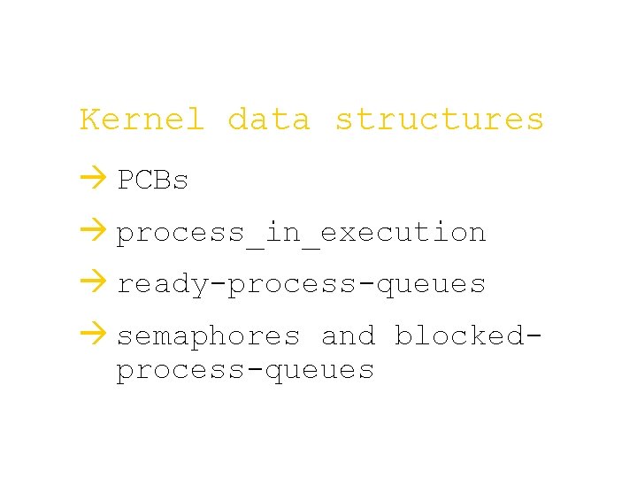 Kernel data structures à PCBs à process_in_execution à ready-process-queues à semaphores and blockedprocess-queues 