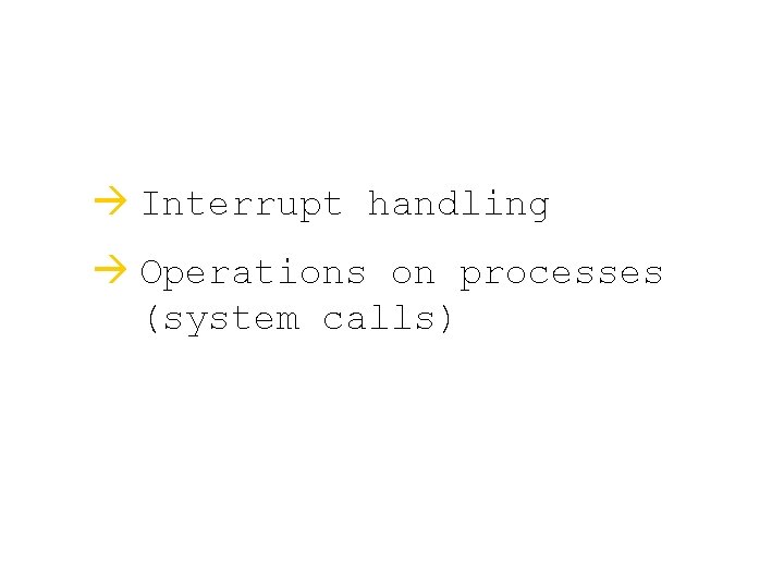 à Interrupt handling à Operations on processes (system calls) 